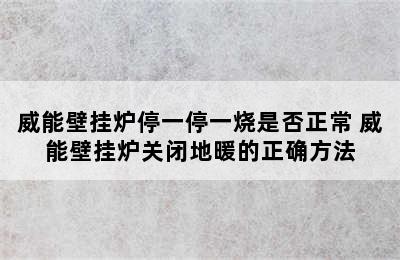 威能壁挂炉停一停一烧是否正常 威能壁挂炉关闭地暖的正确方法